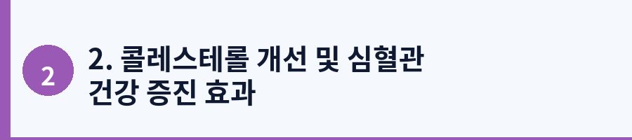 2. 콜레스테롤 개선 및 심혈관 건강 증진 효과