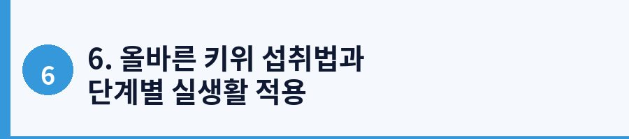 6. 올바른 키위 섭취법과 단계별 실생활 적용