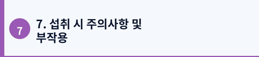 7. 섭취 시 주의사항 및 부작용