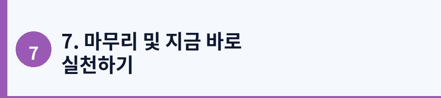 7. 마무리 및 지금 바로 실천하기
