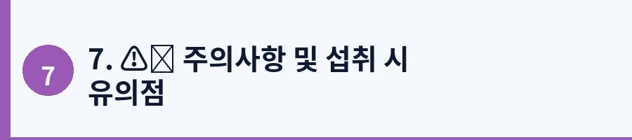 7. ⚠️ 주의사항 및 섭취 시 유의점