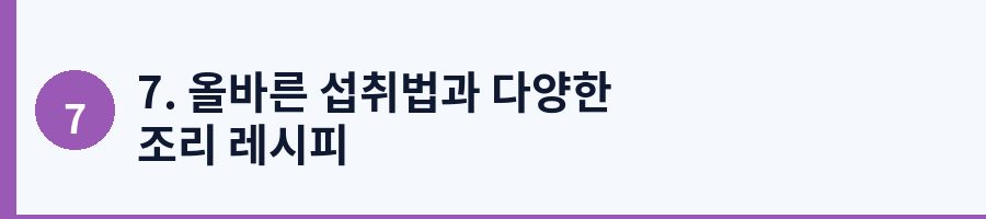 7. 올바른 섭취법과 다양한 조리 레시피